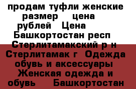 продам туфли женские размер 38 цена 300 рублей › Цена ­ 300 - Башкортостан респ., Стерлитамакский р-н, Стерлитамак г. Одежда, обувь и аксессуары » Женская одежда и обувь   . Башкортостан респ.